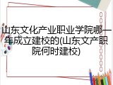 山东文化产业职业学院哪一年成立建校的(山东文产职院何时建校)