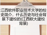 江西软件职业技术大学的校史简介，什么历史与社会背景下建校的(江西软大建校背景)