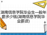 湖南信息学院毕业生一般年薪多少钱(湖南信息学院毕业薪资)
