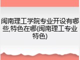 闽南理工学院专业开设有哪些,特色在哪(闽南理工专业特色)