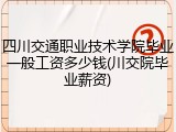 四川交通职业技术学院毕业一般工资多少钱(川交院毕业薪资)