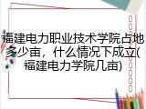 福建电力职业技术学院占地多少亩，什么情况下成立(福建电力学院几亩)