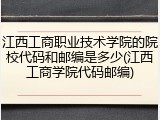 江西工商职业技术学院的院校代码和邮编是多少(江西工商学院代码邮编)