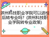 滨州科技职业学院可以进校后转专业吗？(滨州科技职业学院转专业政策)