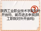 陕西工业职业技术学院对外开放吗，能否进去参观(陕工职院对外开放吗)