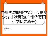广州华夏职业学院一般要多少分才能录取(广州华夏职业学院录取分)