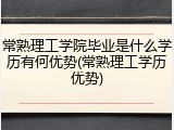 常熟理工学院毕业是什么学历有何优势(常熟理工学历优势)