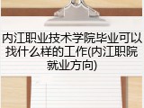 内江职业技术学院毕业可以找什么样的工作(内江职院就业方向)