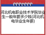 河北机电职业技术学院毕业生一般年薪多少钱(河北机电毕业生年薪)