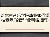 哈尔滨音乐学院毕业如何调档案呢(哈音毕业调档指南)
