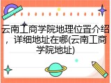 云南工商学院地理位置介绍，详细地址在哪(云南工商学院地址)