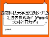 西南科技大学是否对外开放，让进去参观吗？(西南科大对外开放吗)