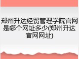 郑州升达经贸管理学院官网是哪个网址多少(郑州升达官网网址)