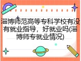淄博师范高等专科学校有没有就业指导，好就业吗(淄博师专就业情况)