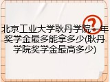 北京工业大学耿丹学院一年奖学金最多能拿多少(耿丹学院奖学金最高多少)