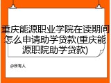 重庆能源职业学院在读期间怎么申请助学贷款(重庆能源职院助学贷款)