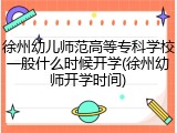 徐州幼儿师范高等专科学校一般什么时候开学(徐州幼师开学时间)