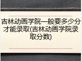 吉林动画学院一般要多少分才能录取(吉林动画学院录取分数)