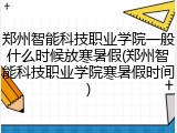 郑州智能科技职业学院一般什么时候放寒暑假(郑州智能科技职业学院寒暑假时间)