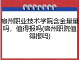 宿州职业技术学院含金量量吗，值得报吗(宿州职院值得报吗)