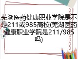 芜湖医药健康职业学院是不是211或985高校(芜湖医药健康职业学院是211/985吗)