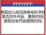 贵阳幼儿师范高等专科学校是否对外开放，要预约吗(贵阳幼专开放需预约吗)