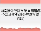湖南涉外经济学院官网是哪个网址多少(涉外经济学院官网)