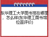 东华理工大学图书馆在哪里，怎么样(东华理工图书馆位置评价)