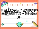新疆工程学院毕业如何调档案呢(新疆工程学院档案转递)