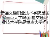 新疆交通职业技术学院是国家重点大学吗(新疆交通职业技术学院是重点大学吗)