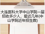大连医科大学中山学院一届招收多少人，最近几年(中山学院近年招生数)