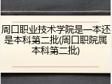 周口职业技术学院是一本还是本科第二批(周口职院属本科第二批)