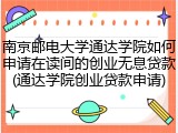 南京邮电大学通达学院如何申请在读间的创业无息贷款(通达学院创业贷款申请)