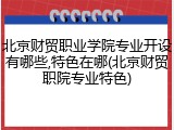 北京财贸职业学院专业开设有哪些,特色在哪(北京财贸职院专业特色)