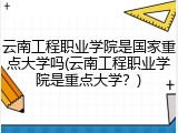 云南工程职业学院是国家重点大学吗(云南工程职业学院是重点大学？)