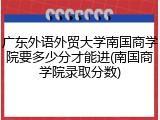 广东外语外贸大学南国商学院要多少分才能进(南国商学院录取分数)