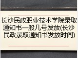 长沙民政职业技术学院录取通知书一般几号发放(长沙民政录取通知书发放时间)