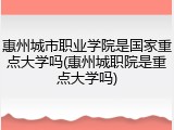 惠州城市职业学院是国家重点大学吗(惠州城职院是重点大学吗)
