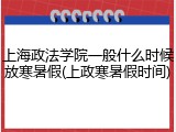 上海政法学院一般什么时候放寒暑假(上政寒暑假时间)