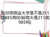 哈尔滨商业大学是不是211或985高校(哈商大是211或985吗)