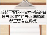 成都工贸职业技术学院的普通专业和特色专业详解(成都工贸专业解析)