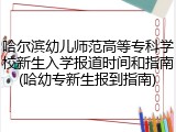 哈尔滨幼儿师范高等专科学校新生入学报道时间和指南(哈幼专新生报到指南)