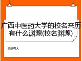 广西中医药大学的校名来历有什么渊源(校名渊源)