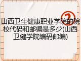 山西卫生健康职业学院的院校代码和邮编是多少(山西卫健学院编码邮编)