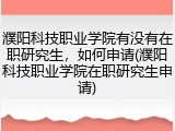 濮阳科技职业学院有没有在职研究生，如何申请(濮阳科技职业学院在职研究生申请)