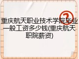 重庆航天职业技术学院毕业一般工资多少钱(重庆航天职院薪资)