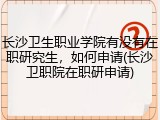 长沙卫生职业学院有没有在职研究生，如何申请(长沙卫职院在职研申请)