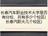 长春汽车职业技术大学是否有分校，共有多少个校区(长春汽职大几个校区)