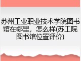 苏州工业职业技术学院图书馆在哪里，怎么样(苏工院图书馆位置评价)