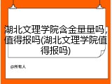 湖北文理学院含金量量吗，值得报吗(湖北文理学院值得报吗)